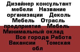 Дизайнер-консультант мебели › Название организации ­ Деколь Мебель › Отрасль предприятия ­ Мебель › Минимальный оклад ­ 56 000 - Все города Работа » Вакансии   . Томская обл.